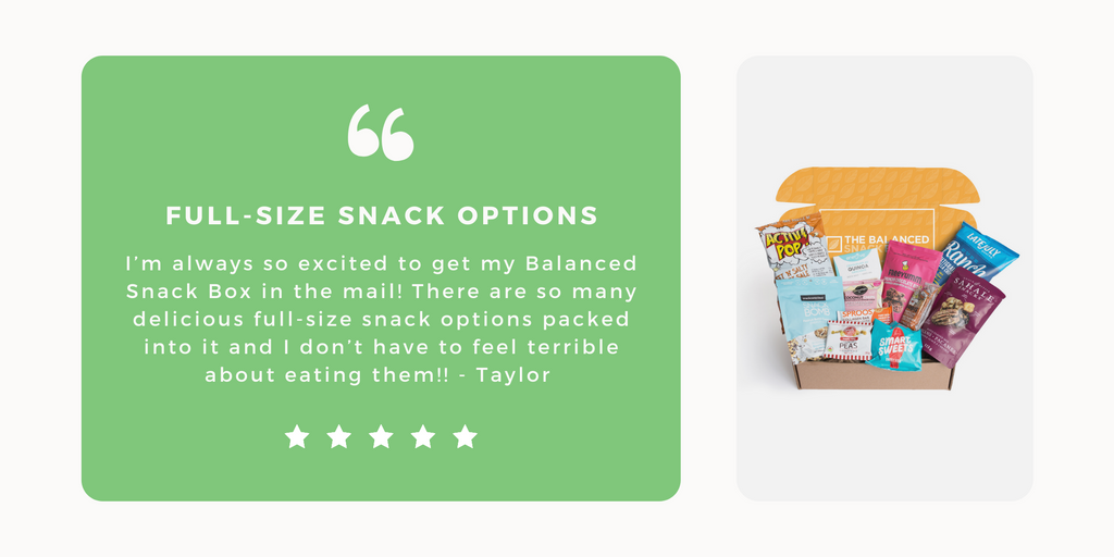 Review of The Balanced Snack Box: I’m always so excited to get my Balanced Snack Box in the mail! There are so many delicious full-size snack options packed into it and I don’t have to feel terrible about eating them!! - Taylor 